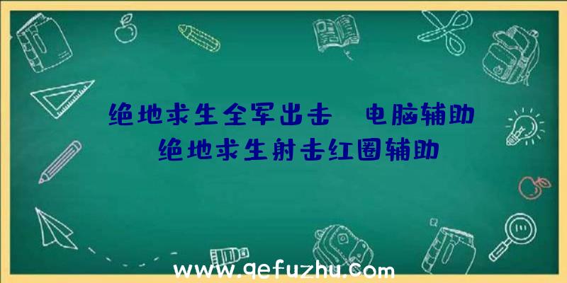 「绝地求生全军出击pc电脑辅助」|绝地求生射击红圈辅助